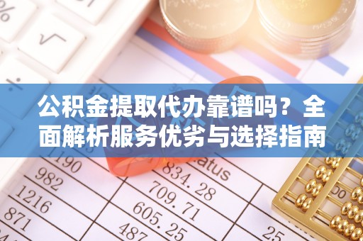 含山公积金提取代办靠谱吗？全面解析服务优劣与选择指南
