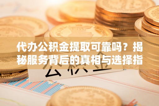 含山代办公积金提取可靠吗？揭秘服务背后的真相与选择指南