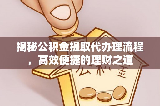 含山揭秘公积金提取代办理流程，高效便捷的理财之道