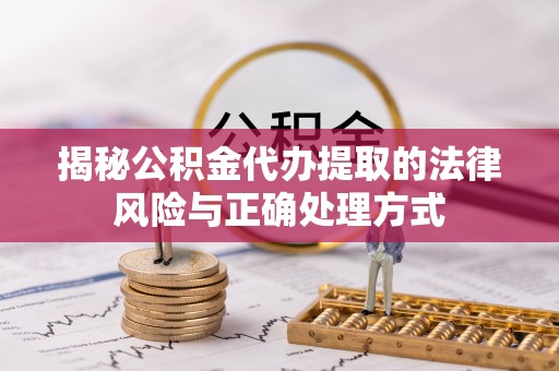 含山揭秘公积金代办提取的法律风险与正确处理方式