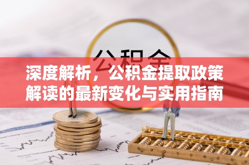 含山深度解析，公积金提取政策解读的最新变化与实用指南