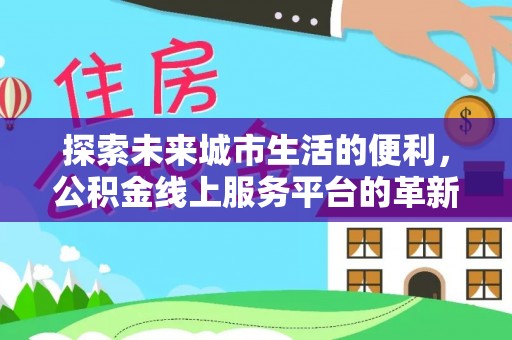 含山探索未来城市生活的便利，公积金线上服务平台的革新与机遇