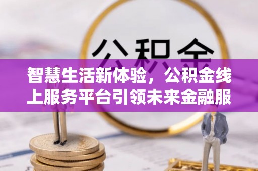 含山智慧生活新体验，公积金线上服务平台引领未来金融服务