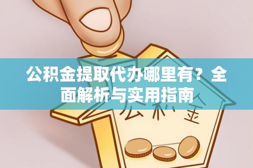 含山公积金提取代办哪里有？全面解析与实用指南