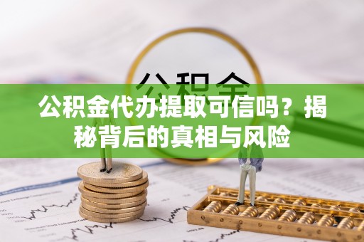 含山公积金代办提取可信吗？揭秘背后的真相与风险