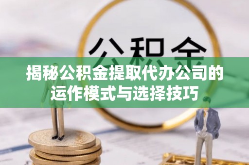 含山揭秘公积金提取代办公司的运作模式与选择技巧