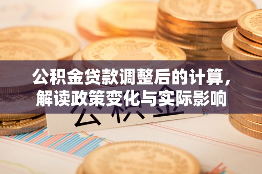 含山公积金贷款调整后的计算，解读政策变化与实际影响