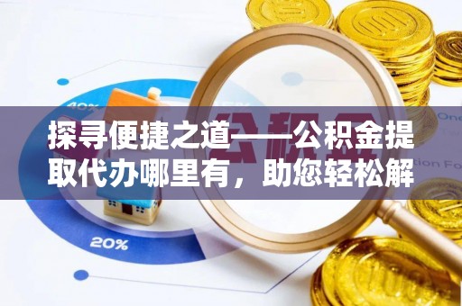 含山探寻便捷之道——公积金提取代办哪里有，助您轻松解决资金难题