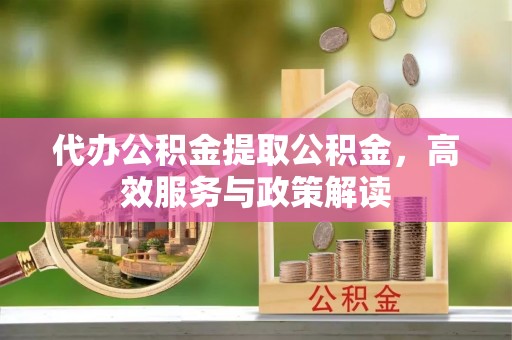 含山代办公积金提取公积金，高效服务与政策解读