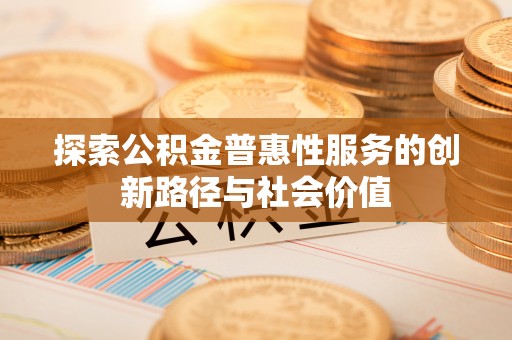 含山探索公积金普惠性服务的创新路径与社会价值