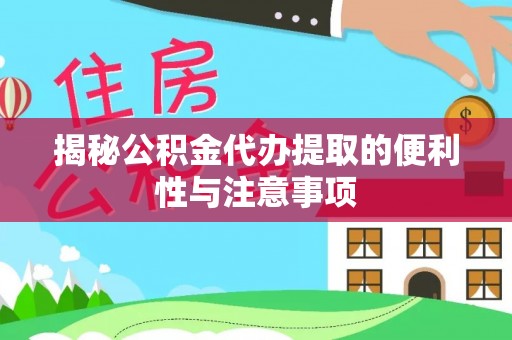 含山揭秘公积金代办提取的便利性与注意事项