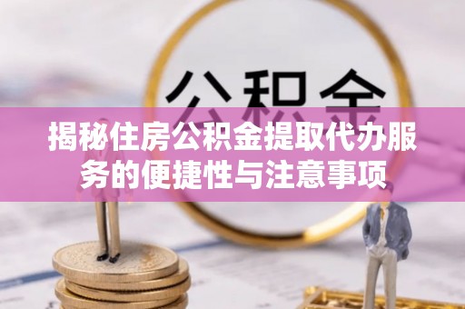 含山揭秘住房公积金提取代办服务的便捷性与注意事项