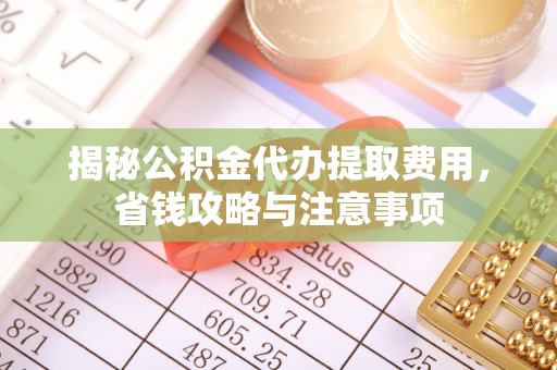 含山揭秘公积金代办提取费用，省钱攻略与注意事项