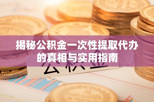 含山揭秘公积金一次性提取代办的真相与实用指南