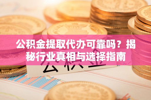 含山公积金提取代办可靠吗？揭秘行业真相与选择指南