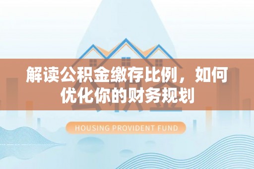含山解读公积金缴存比例，如何优化你的财务规划
