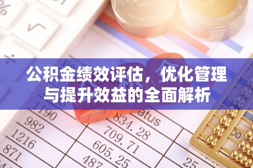 含山公积金绩效评估，优化管理与提升效益的全面解析