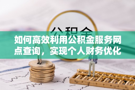 含山如何高效利用公积金服务网点查询，实现个人财务优化