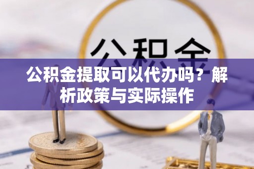 含山公积金提取可以代办吗？解析政策与实际操作