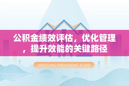 含山公积金绩效评估，优化管理，提升效能的关键路径