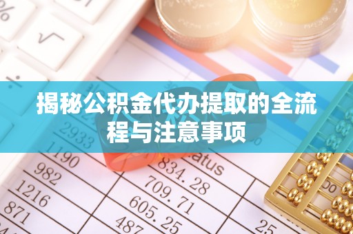 含山揭秘公积金代办提取的全流程与注意事项