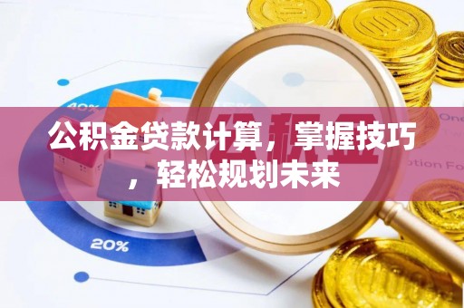 含山公积金贷款计算，掌握技巧，轻松规划未来