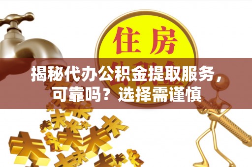 含山揭秘代办公积金提取服务，可靠吗？选择需谨慎