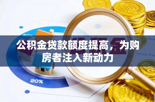 含山公积金贷款额度提高，为购房者注入新动力