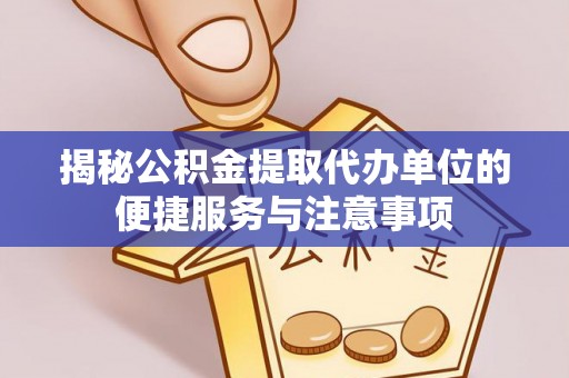 含山揭秘公积金提取代办单位的便捷服务与注意事项
