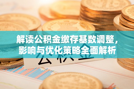 含山解读公积金缴存基数调整，影响与优化策略全面解析