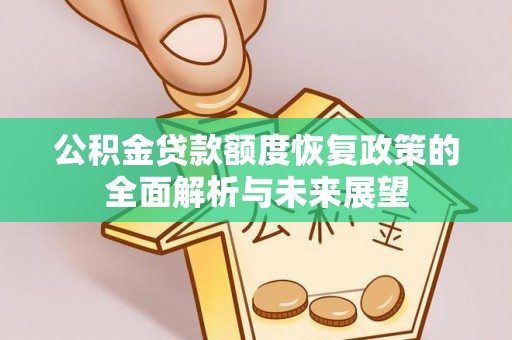 含山公积金贷款额度恢复政策的全面解析与未来展望