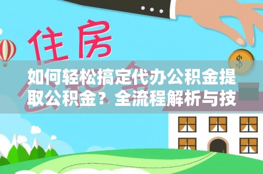 含山如何轻松搞定代办公积金提取公积金？全流程解析与技巧分享