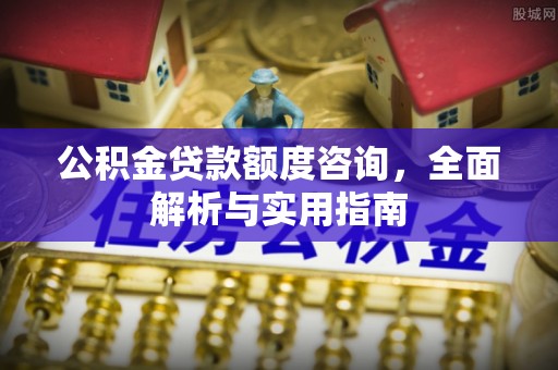 含山公积金贷款额度咨询，全面解析与实用指南