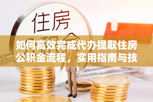 含山如何高效完成代办提取住房公积金流程，实用指南与技巧