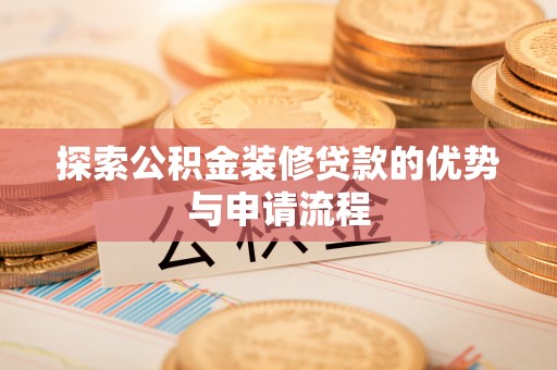 含山探索公积金装修贷款的优势与申请流程