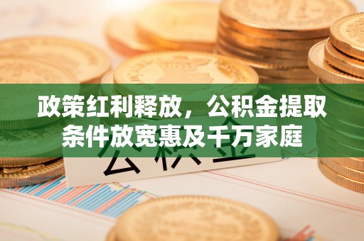 含山政策红利释放，公积金提取条件放宽惠及千万家庭