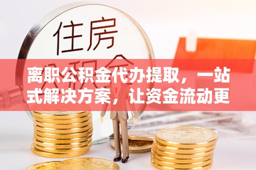 含山离职公积金代办提取，一站式解决方案，让资金流动更便捷