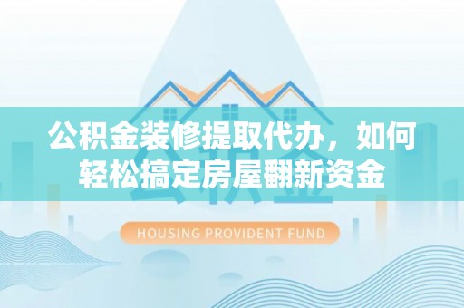 含山公积金装修提取代办，如何轻松搞定房屋翻新资金