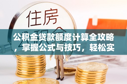 含山公积金贷款额度计算全攻略，掌握公式与技巧，轻松实现购房梦想