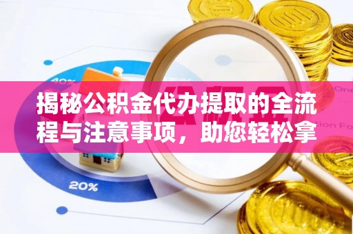 含山揭秘公积金代办提取的全流程与注意事项，助您轻松拿回属于自己的钱