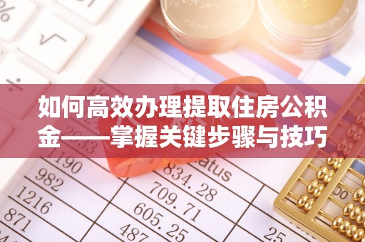 含山如何高效办理提取住房公积金——掌握关键步骤与技巧
