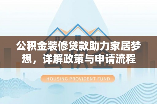 含山公积金装修贷款助力家居梦想，详解政策与申请流程