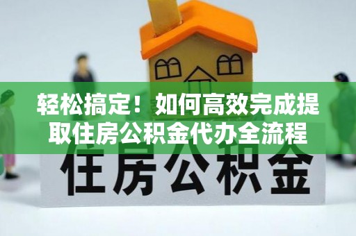 含山轻松搞定！如何高效完成提取住房公积金代办全流程