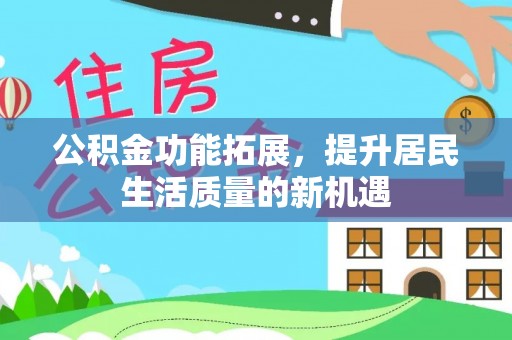 含山公积金功能拓展，提升居民生活质量的新机遇