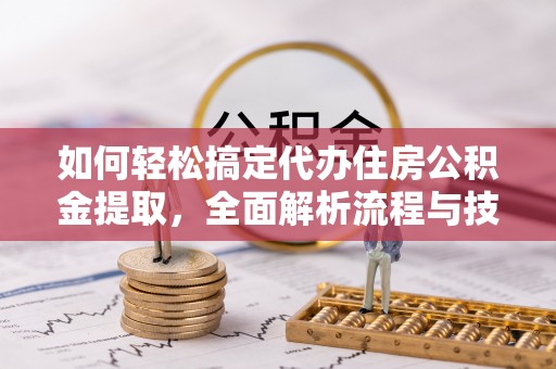 含山如何轻松搞定代办住房公积金提取，全面解析流程与技巧