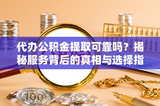 含山代办公积金提取可靠吗？揭秘服务背后的真相与选择指南