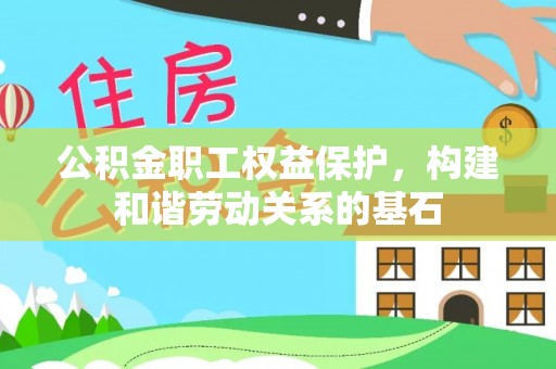 含山公积金职工权益保护，构建和谐劳动关系的基石