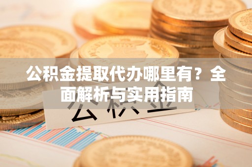 含山公积金提取代办哪里有？全面解析与实用指南