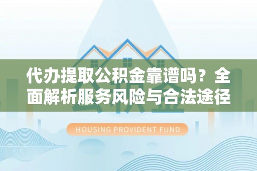 含山代办提取公积金靠谱吗？全面解析服务风险与合法途径