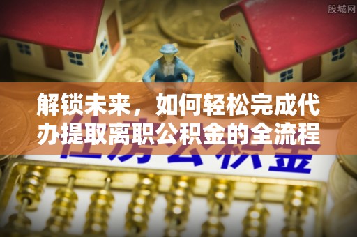 含山解锁未来，如何轻松完成代办提取离职公积金的全流程